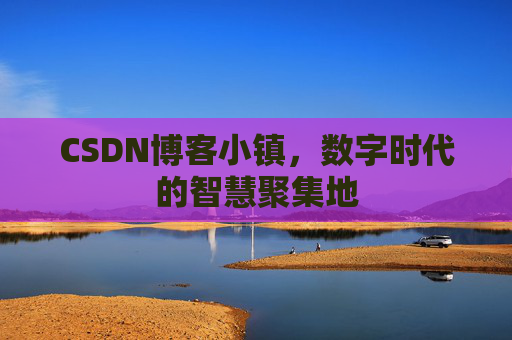 CSDN博客小镇，数字时代的智慧聚集地